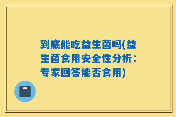 到底能吃益生菌吗(益生菌食用安全性分析：专家回答能否食用)