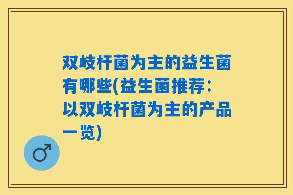 双岐杆菌为主的益生菌有哪些(益生菌推荐:以双岐杆菌为主的产品一览) 双岐杆菌为主的益生菌有哪些(益生菌推荐:以双岐杆菌为主的产品一览)