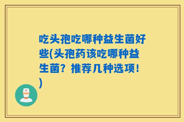 吃头孢吃哪种益生菌好些(头孢药该吃哪种益生菌?推荐几种选项!) 吃头孢吃哪种益生菌好些(头孢药该吃哪种益生菌?推荐几种选项!)
