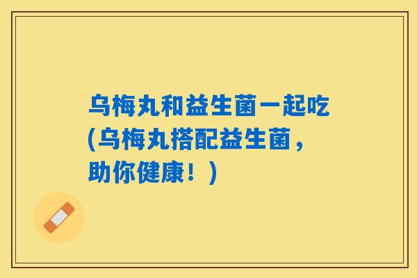 乌梅丸和益生菌一起吃(乌梅丸搭配益生菌，助你健康！)