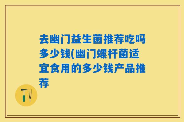 去幽门益生菌推荐吃吗多少钱(幽门螺杆菌适宜食用的多少钱产品推荐