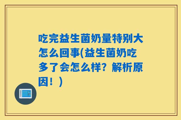 吃完益生菌奶量特别大怎么回事(益生菌奶吃多了会怎么样?解析原因!) 吃完益生菌奶量特别大怎么回事(益生菌奶吃多了会怎么样?解析原因!)