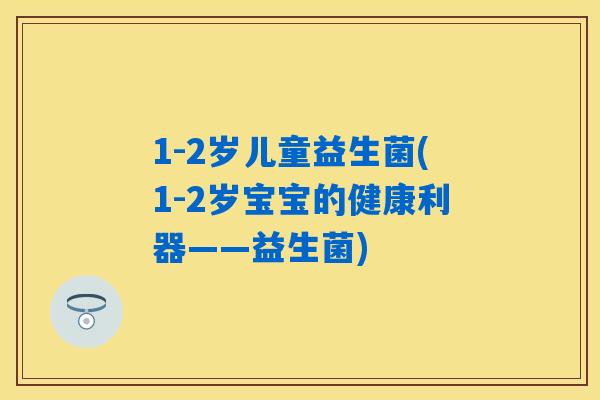 1-2岁儿童益生菌(1-2岁宝宝的健康利器——益生菌)