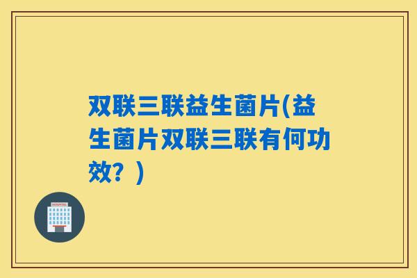 双联三联益生菌片(益生菌片双联三联有何功效？)