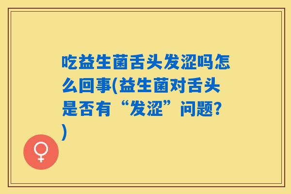 吃益生菌舌头发涩吗怎么回事(益生菌对舌头是否有“发涩”问题?) 吃益生菌舌头发涩吗怎么回事(益生菌对舌头是否有“发涩”问题?)