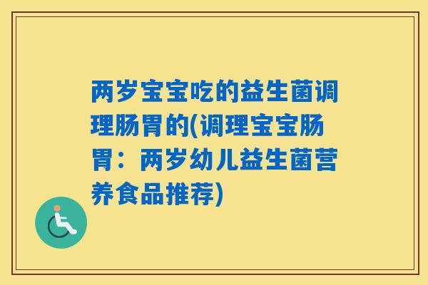 两岁宝宝吃的益生菌调理肠胃的(调理宝宝肠胃:两岁幼儿益生菌营养食品推荐) 两岁宝宝吃的益生菌调理肠胃的(调理宝宝肠胃:两岁幼儿益生菌营养食品推荐)