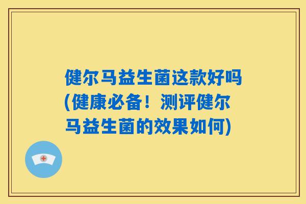 健尔马益生菌这款好吗(健康必备！测评健尔马益生菌的效果如何)
