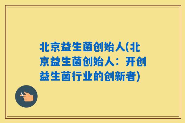 北京益生菌创始人(北京益生菌创始人：开创益生菌行业的创新者)