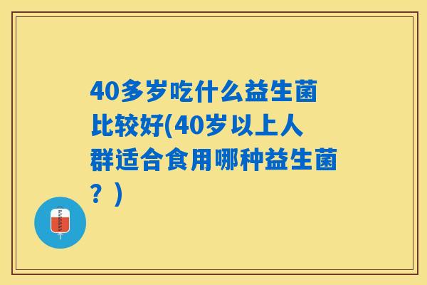 40多岁吃什么益生菌比较好(40岁以上人群适合食用哪种益生菌？)