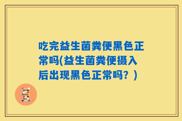 吃完益生菌粪便黑色正常吗(益生菌粪便摄入后出现黑色正常吗？)
