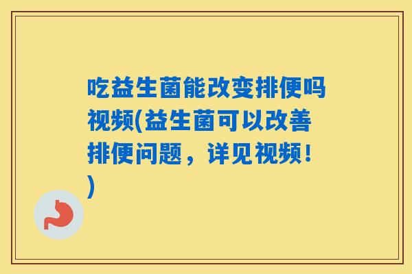 吃益生菌能改变排便吗视频(益生菌可以改善排便问题，详见视频！)