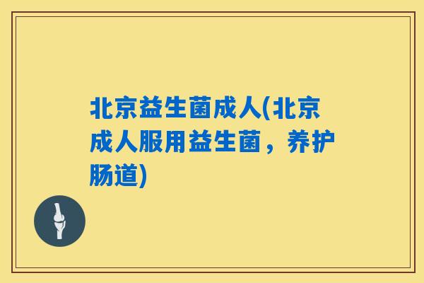 北京益生菌成人(北京成人服用益生菌，养护肠道)
