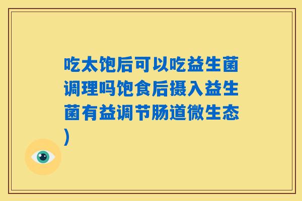 吃太饱后可以吃益生菌调理吗饱食后摄入益生菌有益调节肠道微生态)