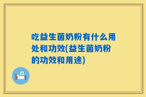 吃益生菌奶粉有什么用处和功效(益生菌奶粉的功效和用途)