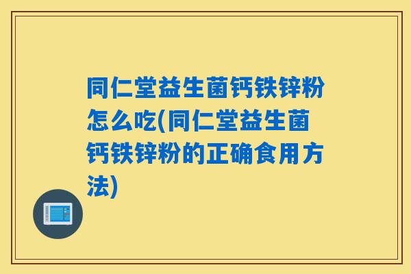 同仁堂益生菌钙铁锌粉怎么吃(同仁堂益生菌钙铁锌粉的正确食用方法)
