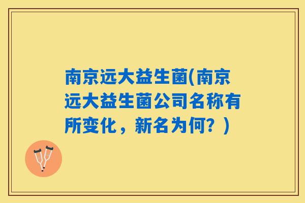 南京远大益生菌(南京远大益生菌公司名称有所变化,新名为何?) 南京远大益生菌(南京远大益生菌公司名称有所变化,新名为何?)