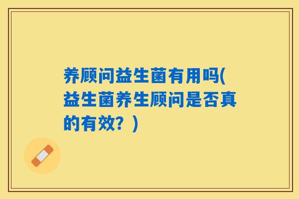 养顾问益生菌有用吗(益生菌养生顾问是否真的有效？)