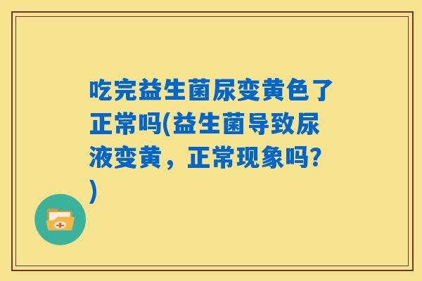 吃完益生菌尿变黄色了正常吗(益生菌导致尿液变黄,正常现象吗?) 吃完益生菌尿变黄色了正常吗(益生菌导致尿液变黄,正常现象吗?)