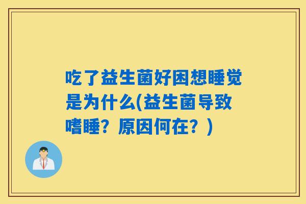 吃了益生菌好困想睡觉是为什么(益生菌导致嗜睡？原因何在？)