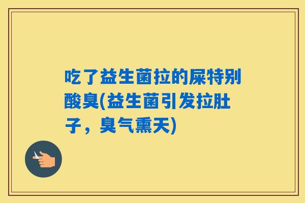 吃了益生菌拉的屎特别酸臭(益生菌引发拉肚子，臭气熏天)