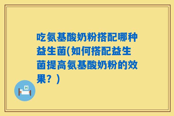 吃氨基酸奶粉搭配哪种益生菌(如何搭配益生菌提高氨基酸奶粉的效果？)