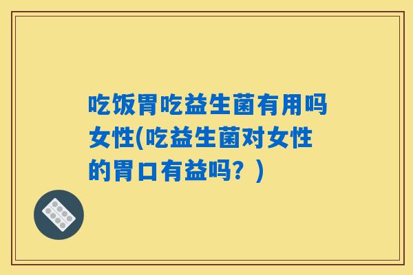 吃饭胃吃益生菌有用吗女性(吃益生菌对女性的胃口有益吗？)