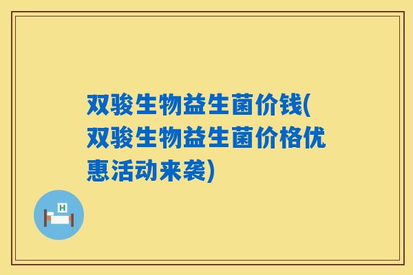 双骏生物益生菌价钱(双骏生物益生菌价格优惠活动来袭) 双骏生物益生菌价钱(双骏生物益生菌价格优惠活动来袭)