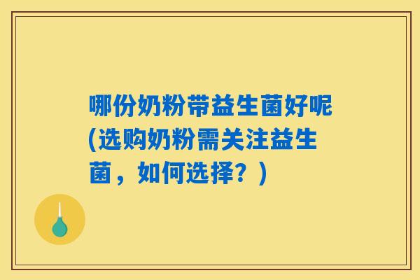 哪份奶粉带益生菌好呢(选购奶粉需关注益生菌,如何选择?) 哪份奶粉带益生菌好呢(选购奶粉需关注益生菌,如何选择?)