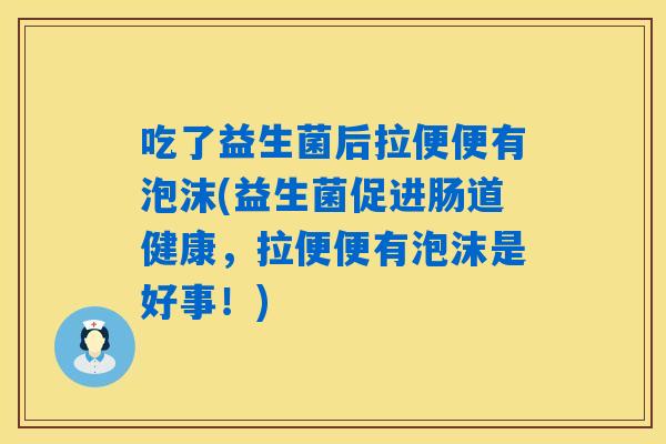 吃了益生菌后拉便便有泡沫(益生菌促进肠道健康,拉便便有泡沫是好事!) 吃了益生菌后拉便便有泡沫(益生菌促进肠道健康,拉便便有泡沫是好事!)