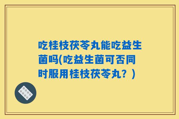 吃桂枝茯苓丸能吃益生菌吗(吃益生菌可否同时服用桂枝茯苓丸?) 吃桂枝茯苓丸能吃益生菌吗(吃益生菌可否同时服用桂枝茯苓丸?)