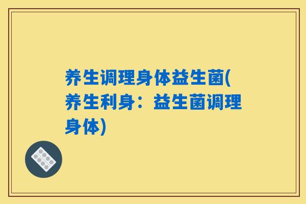 养生调理身体益生菌(养生利身：益生菌调理身体)
