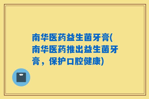 南华医药益生菌牙膏(南华医药推出益生菌牙膏,保护口腔健康) 南华医药益生菌牙膏(南华医药推出益生菌牙膏,保护口腔健康)