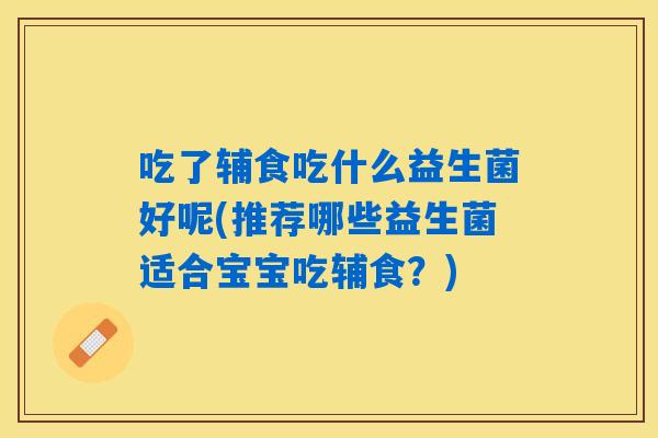 吃了辅食吃什么益生菌好呢(推荐哪些益生菌适合宝宝吃辅食？)