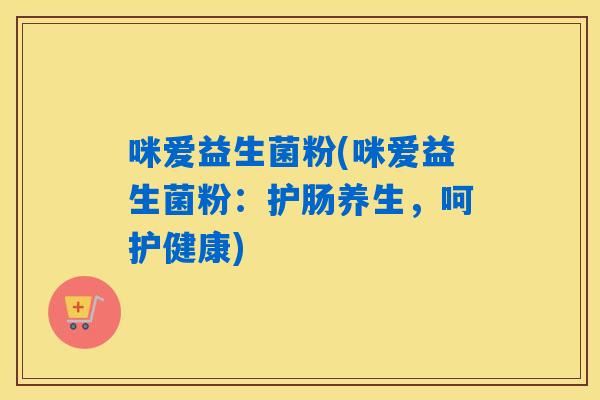 咪爱益生菌粉(咪爱益生菌粉：护肠养生，呵护健康)