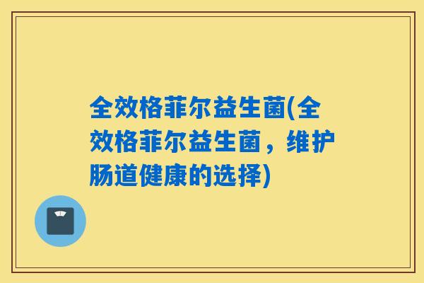 全效格菲尔益生菌(全效格菲尔益生菌，维护肠道健康的选择)