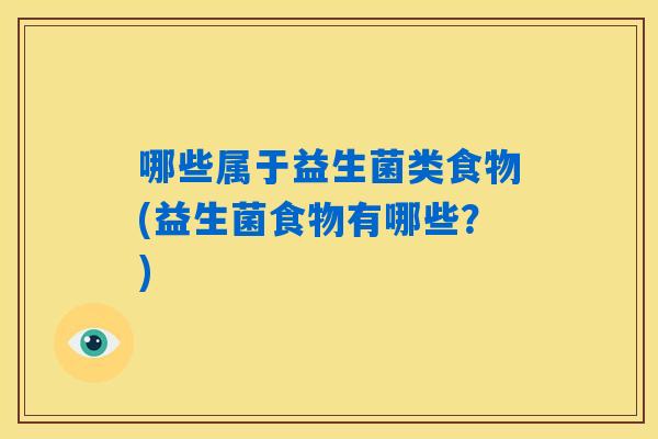 哪些属于益生菌类食物(益生菌食物有哪些?) 哪些属于益生菌类食物(益生菌食物有哪些?)