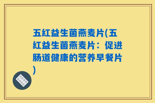五红益生菌燕麦片(五红益生菌燕麦片：促进肠道健康的营养早餐片)