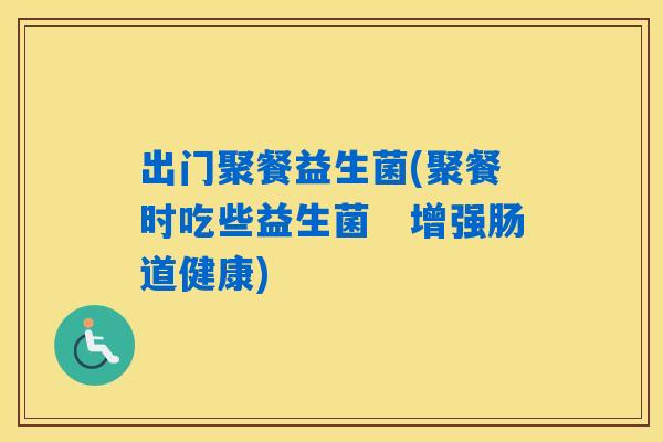 出门聚餐益生菌(聚餐时吃些益生菌　增强肠道健康)