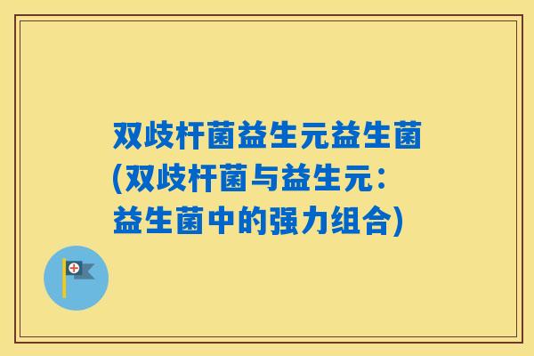 双歧杆菌益生元益生菌(双歧杆菌与益生元:益生菌中的强力组合) 双歧杆菌益生元益生菌(双歧杆菌与益生元:益生菌中的强力组合)