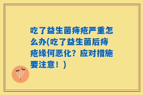吃了益生菌痔疮严重怎么办(吃了益生菌后痔疮缘何恶化？应对措施要注意！)