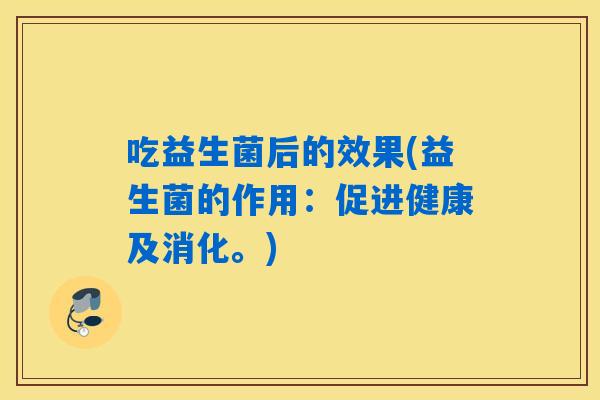 吃益生菌后的效果(益生菌的作用:促进健康及消化。) 吃益生菌后的效果(益生菌的作用:促进健康及消化。)