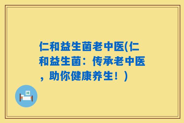 仁和益生菌老中医(仁和益生菌：传承老中医，助你健康养生！)