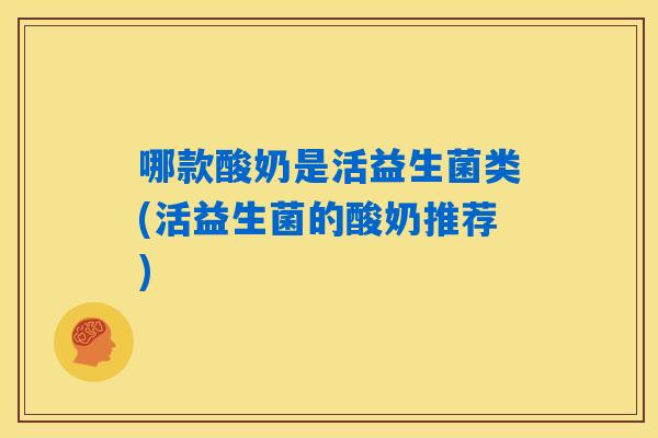 哪款酸奶是活益生菌类(活益生菌的酸奶推荐) 哪款酸奶是活益生菌类(活益生菌的酸奶推荐)