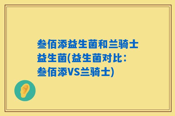 叁佰添益生菌和兰骑士益生菌(益生菌对比：叁佰添VS兰骑士)