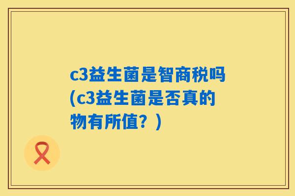 c3益生菌是智商税吗(c3益生菌是否真的物有所值？)