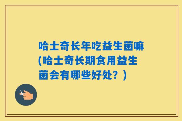 哈士奇长年吃益生菌嘛(哈士奇长期食用益生菌会有哪些好处？)