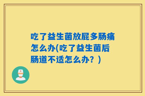 吃了益生菌放屁多肠痛怎么办(吃了益生菌后肠道不适怎么办？)