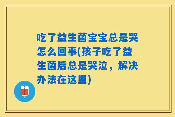 吃了益生菌宝宝总是哭怎么回事(孩子吃了益生菌后总是哭泣，解决办法在这里)