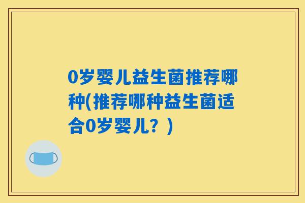 0岁婴儿益生菌推荐哪种(推荐哪种益生菌适合0岁婴儿?) 0岁婴儿益生菌推荐哪种(推荐哪种益生菌适合0岁婴儿?)