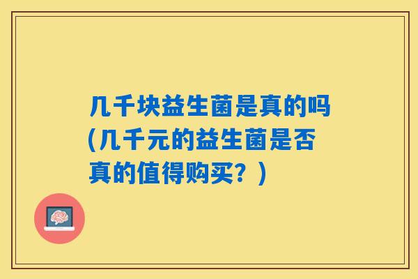 几千块益生菌是真的吗(几千元的益生菌是否真的值得购买？)
